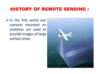HISTORY OF REMOTE SENSING :
 In the first world war
cameras mounted on
airplanes are used to
provide images of large
surface areas
 