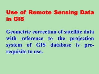 Use of Remote Sensing Data
in GIS
Geometric correction of satellite data
with reference to the projection
system of GIS database is pre-
requisite to use.
 
