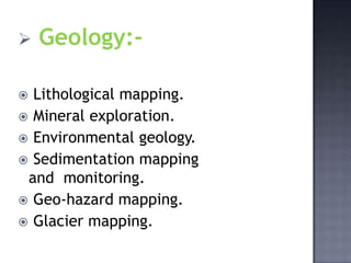    Geology:-

 Lithological mapping.
 Mineral exploration.
 Environmental geology.
 Sedimentation mapping
 and monitoring.
 Geo-hazard mapping.
 Glacier mapping.
 