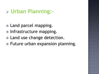    Urban Planning:-

   Land parcel mapping.
   Infrastructure mapping.
   Land use change detection.
   Future urban expansion planning.
 