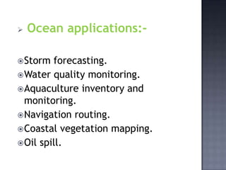    Ocean applications:-

 Storm  forecasting.
 Water quality monitoring.
 Aquaculture inventory and
  monitoring.
 Navigation routing.
 Coastal vegetation mapping.
 Oil spill.
 