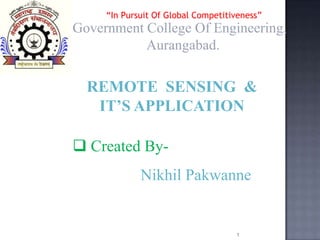 “In Pursuit Of Global Competitiveness”
Government College Of Engineering,
           Aurangabad.

  REMOTE SENSING &
   IT’S APPLICATION

 Created By-
             Nikhil Pakwanne


                                    1
 