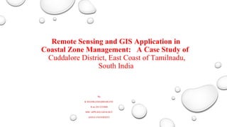 Remote Sensing and GIS Application in
Coastal Zone Management: A Case Study of
Cuddalore District, East Coast of Tamilnadu,
South India
By
K.MANIKANDABHARATH
R.no:2013255008
MSC APPLIED GEOLOGY
ANNA UNIVERSITY
 