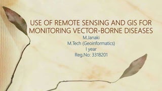 USE OF REMOTE SENSING AND GIS FOR
MONITORING VECTOR-BORNE DISEASES
M.Janaki
M.Tech (Geoinformatics)
I year
Reg.No: 3318201
 