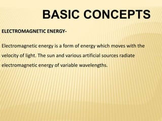 BASIC CONCEPTS
ELECTROMAGNETIC ENERGY-
Electromagnetic energy is a form of energy which moves with the
velocity of light. The sun and various artificial sources radiate
electromagnetic energy of variable wavelengths.
 