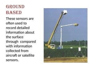 GROUND
BASED
These sensors are
often used to
record detailed
information about
the surface
through compared
with information
collected from
aircraft or satellite
sensors.
 
