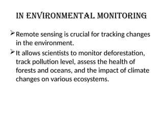 In environmental monitoring
Remote sensing is crucial for tracking changes
in the environment.
It allows scientists to monitor deforestation,
track pollution level, assess the health of
forests and oceans, and the impact of climate
changes on various ecosystems.
 