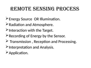 REMOTE SENSING PROCESS
Energy Source OR Illumination.
Radiation and Atmosphere.
Interaction with the Target.
Recording of Energy by the Sensor.
 Transmission , Reception and Processing.
Interpretation and Analysis.
Application.
 