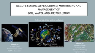 REMOTE SENSING APPLICATION IN MONITORING AND
MANAGEMENT OF
SOIL, WATER AND AIR POLLUTION
Soil 509: Soil, Water and Air pollution
Submittedto:-
Dr. Dileep Kumar
Assistant Research Scientist
AICRP on Micronutrient
Submittedby:-
Jayvirsinh P. Solanki
Ph. D (First Sem.)
Agricultural Microbiology
Reg. no. 1010113084
 
