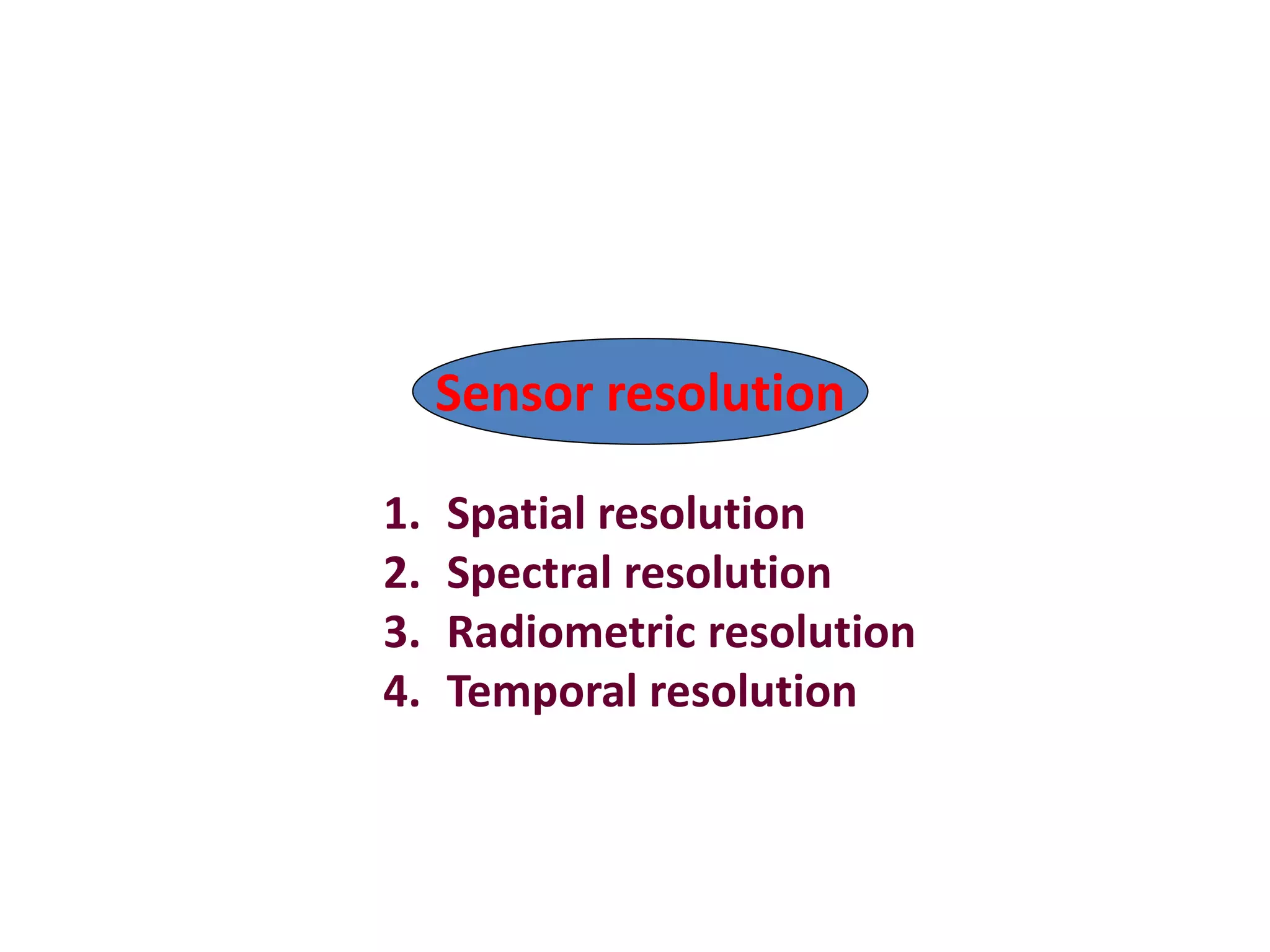 Sensor resolution

1.   Spatial resolution
2.   Spectral resolution
3.   Radiometric resolution
4.   Temporal resolution
 