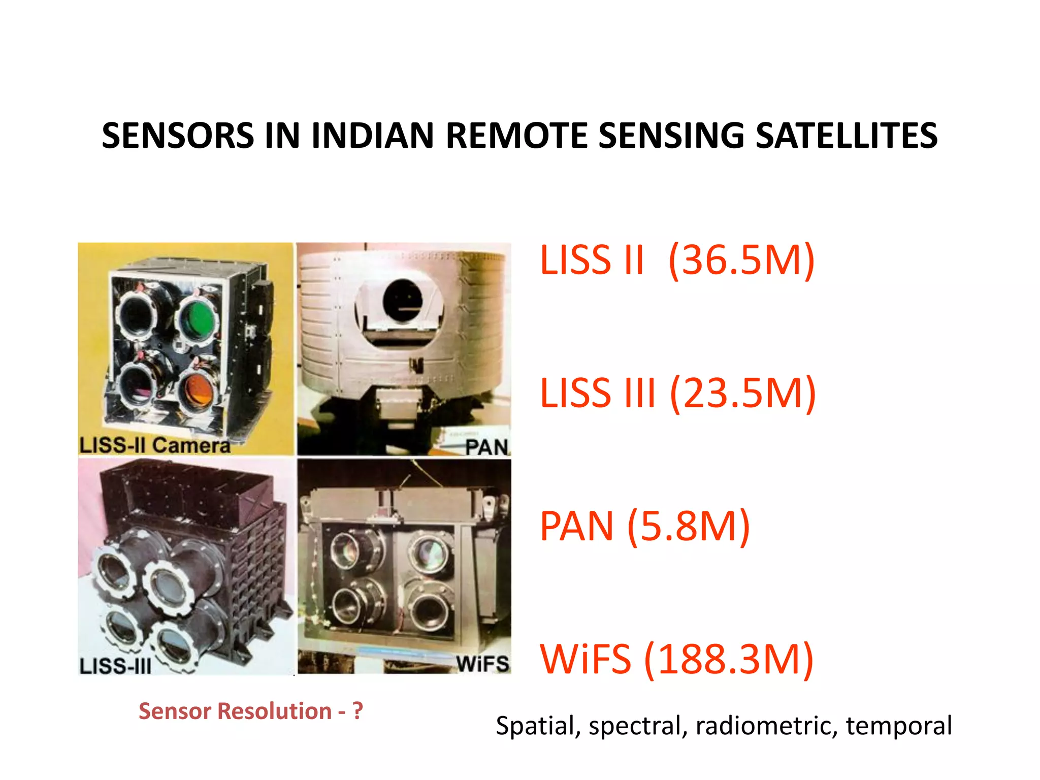 SENSORS IN INDIAN REMOTE SENSING SATELLITES


                            LISS II (36.5M)

                            LISS III (23.5M)

                            PAN (5.8M)

                            WiFS (188.3M)
 Sensor Resolution - ?
                         Spatial, spectral, radiometric, temporal
 