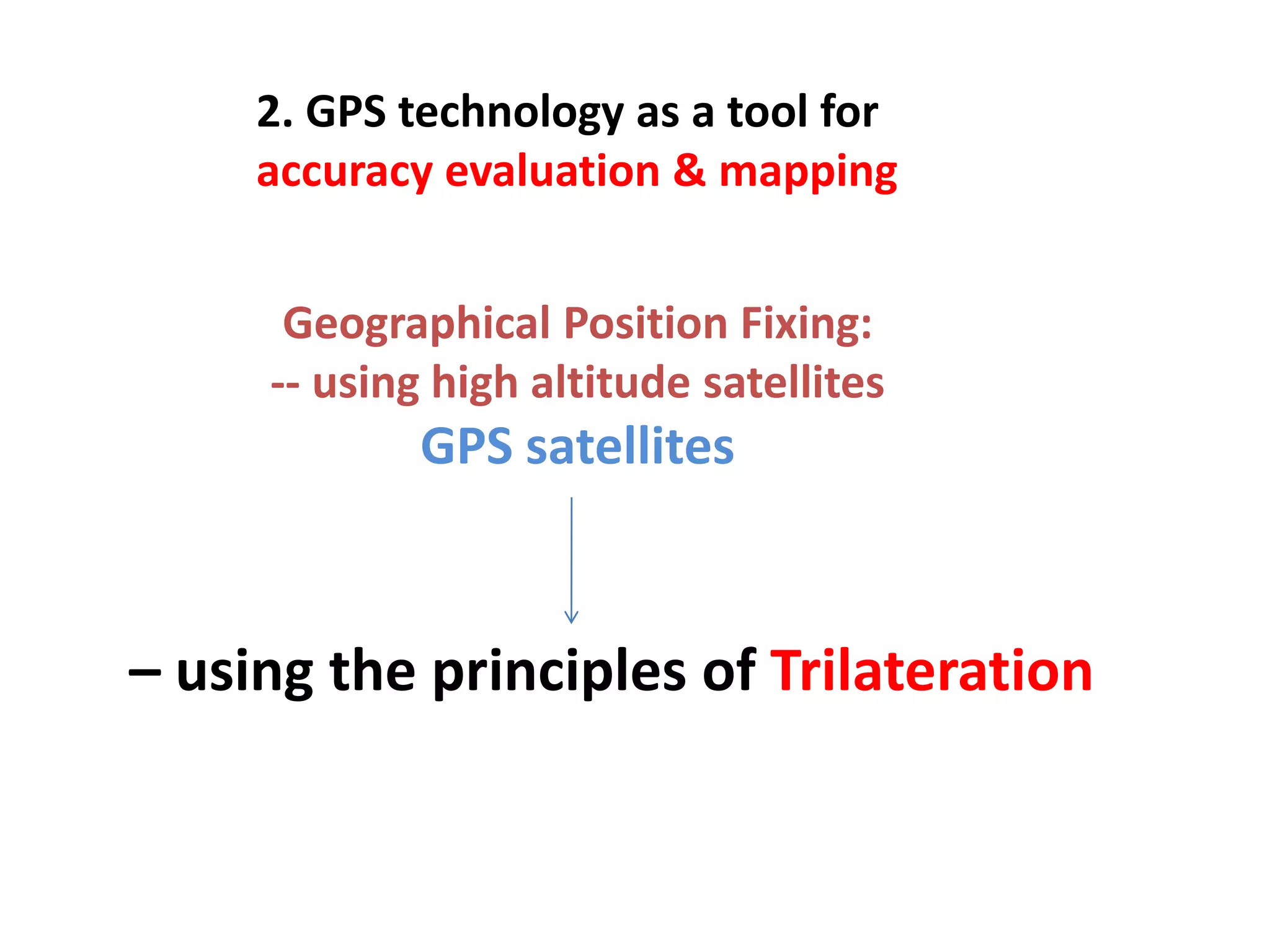 2. GPS technology as a tool for
     accuracy evaluation & mapping


      Geographical Position Fixing:
     -- using high altitude satellites
             GPS satellites



– using the principles of Trilateration
 