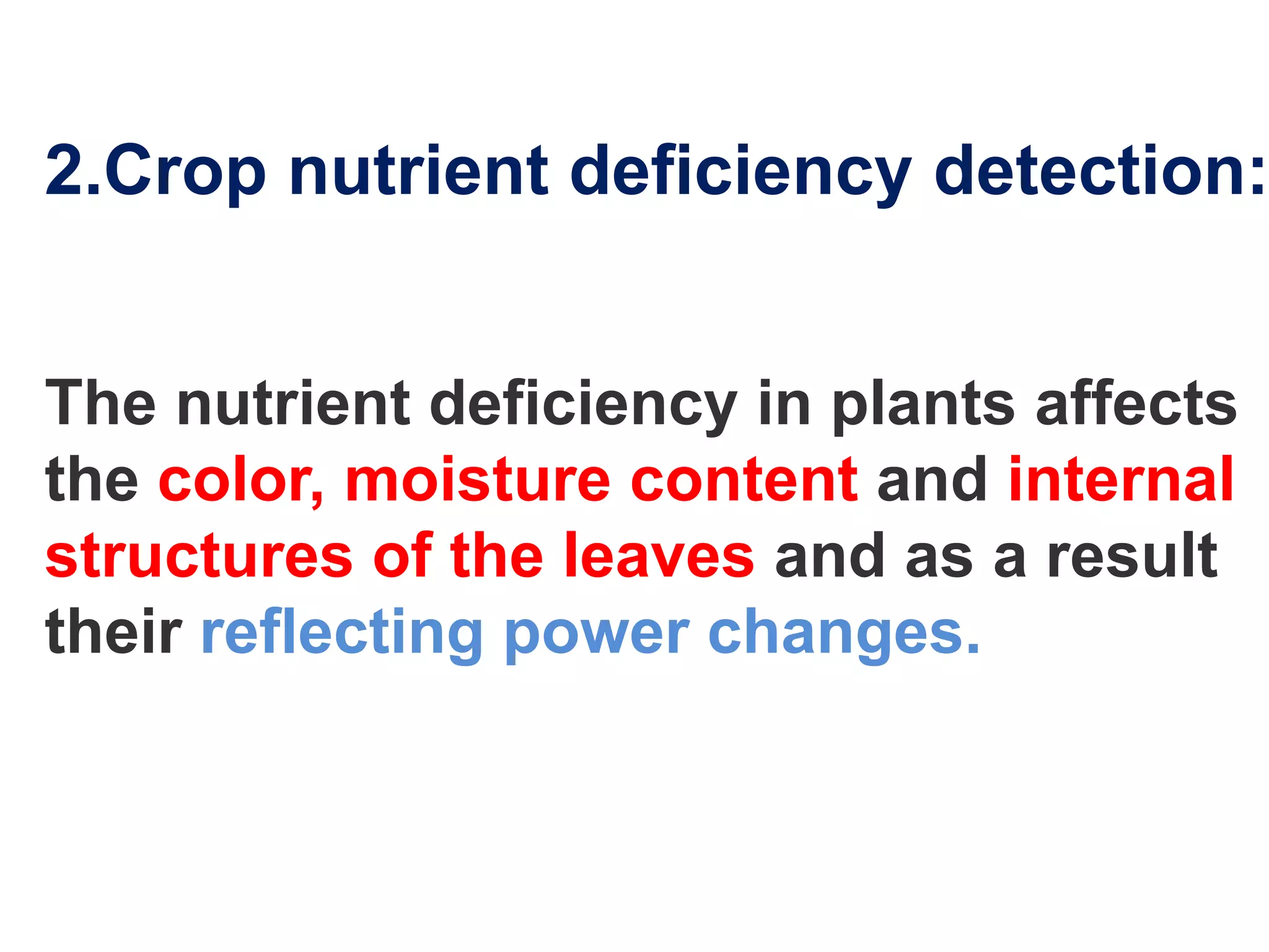 2.Crop nutrient deficiency detection:


The nutrient deficiency in plants affects
the color, moisture content and internal
structures of the leaves and as a result
their reflecting power changes.
 