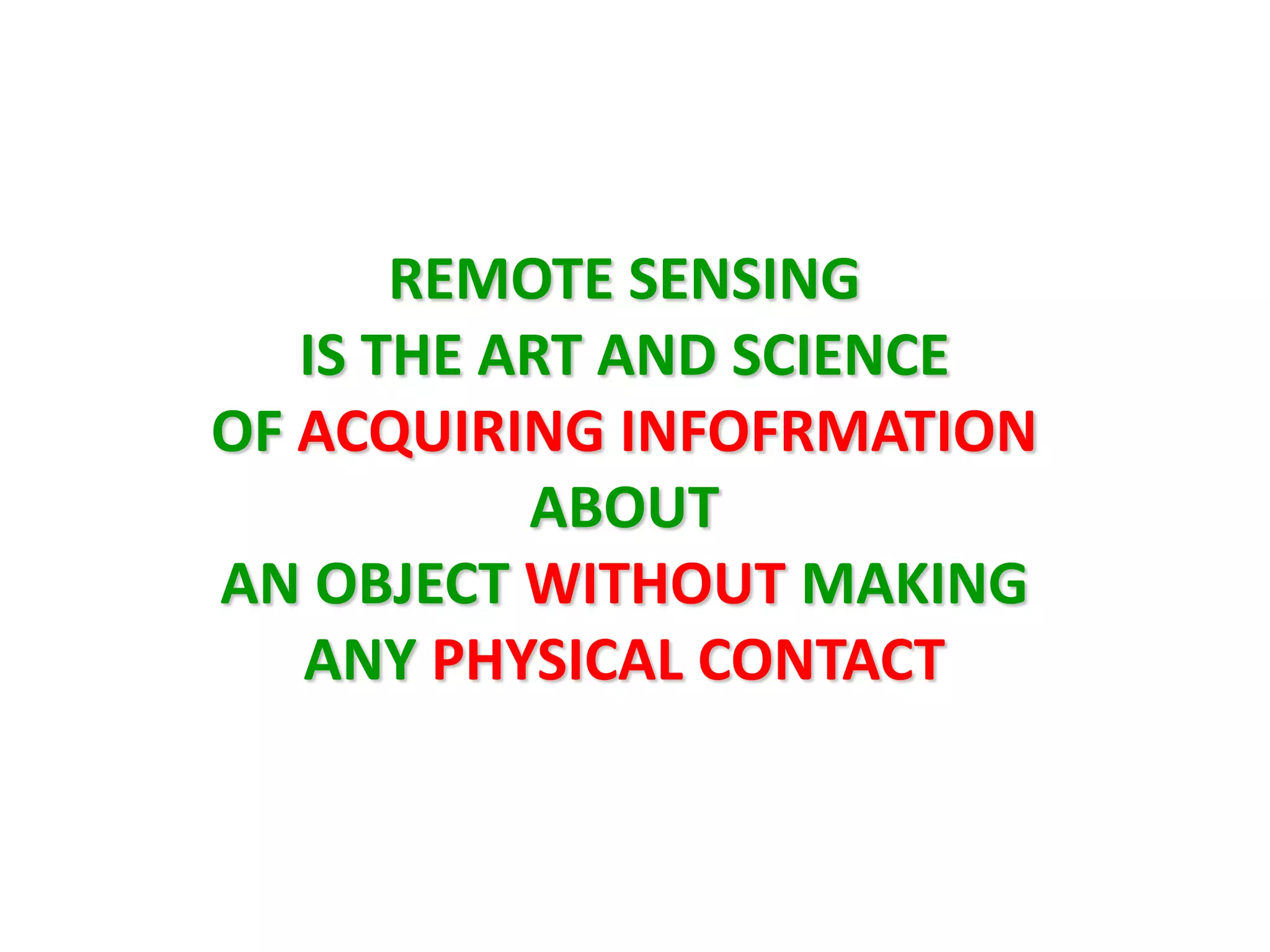REMOTE SENSING
   IS THE ART AND SCIENCE
OF ACQUIRING INFOFRMATION
           ABOUT
AN OBJECT WITHOUT MAKING
   ANY PHYSICAL CONTACT
 