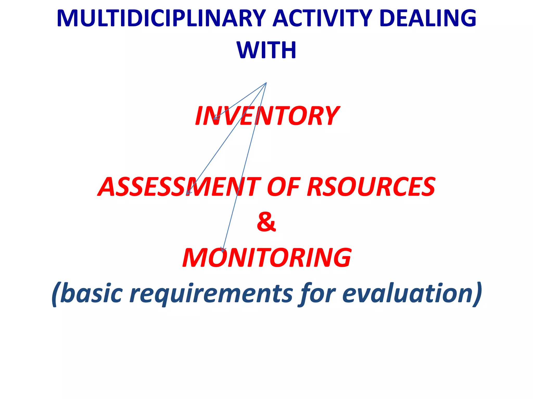 MULTIDICIPLINARY ACTIVITY DEALING
              WITH

           INVENTORY

    ASSESSMENT OF RSOURCES
                &
           MONITORING
(basic requirements for evaluation)
 