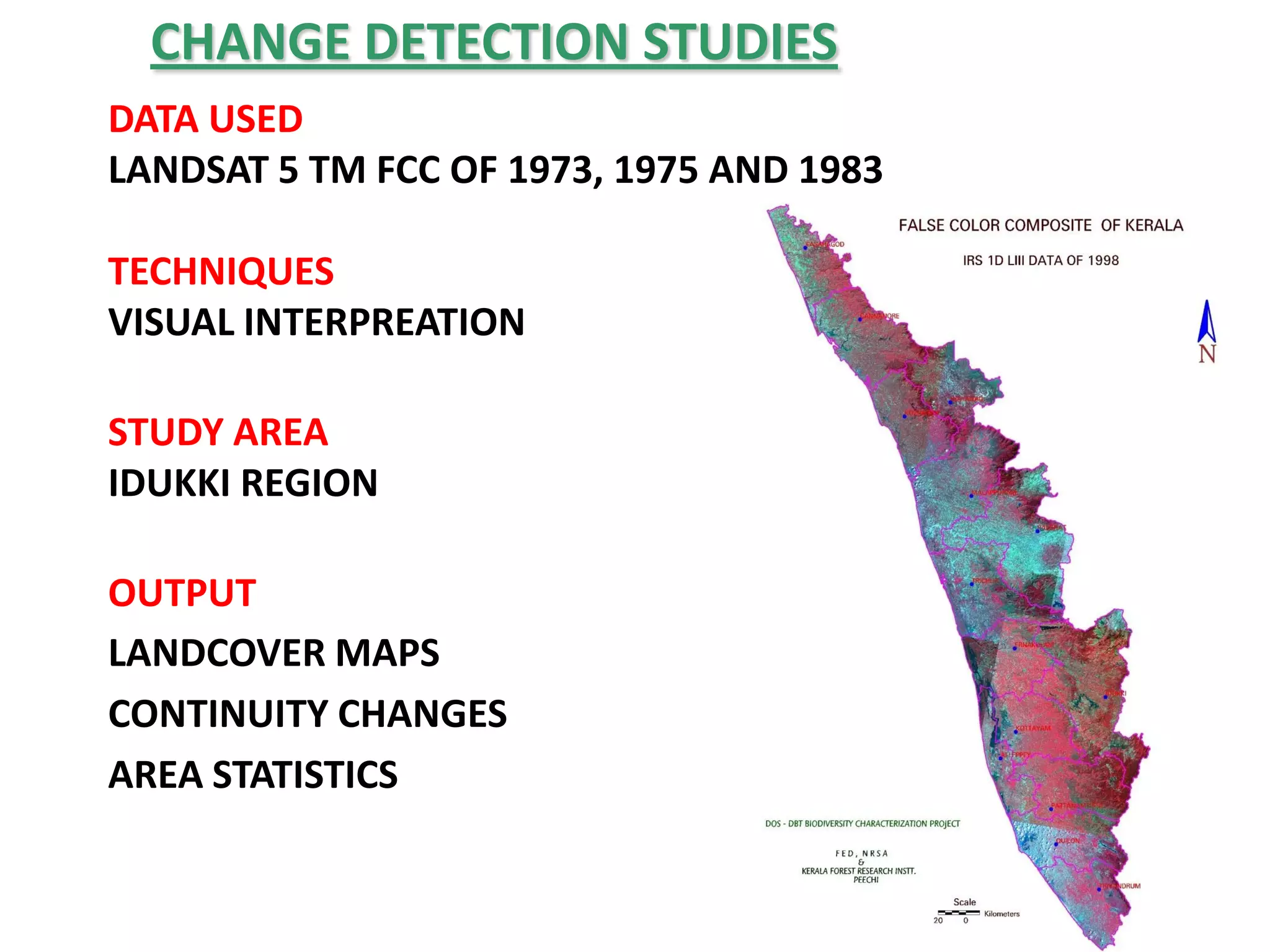 CHANGE DETECTION STUDIES
DATA USED
LANDSAT 5 TM FCC OF 1973, 1975 AND 1983

TECHNIQUES
VISUAL INTERPREATION

STUDY AREA
IDUKKI REGION

OUTPUT
LANDCOVER MAPS
CONTINUITY CHANGES
AREA STATISTICS
 