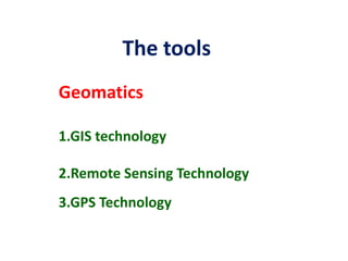 The tools
Geomatics

1.GIS technology

2.Remote Sensing Technology
3.GPS Technology
 