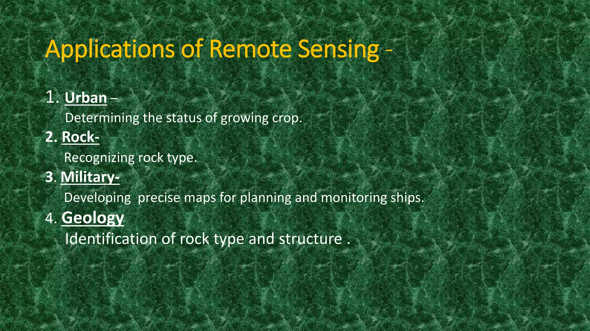 Applications of Remote Sensing -
1. Urban –
Determining the status of growing crop.
2. Rock-
Recognizing rock type.
3. Military-
Developing precise maps for planning and monitoring ships.
4. Geology
Identification of rock type and structure .
 