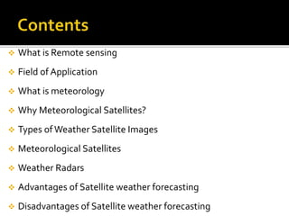  What is Remote sensing 
 Field of Application 
 What is meteorology 
 Why Meteorological Satellites? 
 Types of Weather Satellite Images 
 Meteorological Satellites 
 Weather Radars 
 Advantages of Satellite weather forecasting 
 Disadvantages of Satellite weather forecasting 
 