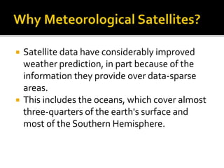  Satellite data have considerably improved 
weather prediction, in part because of the 
information they provide over data-sparse 
areas. 
 This includes the oceans, which cover almost 
three-quarters of the earth's surface and 
most of the Southern Hemisphere. 
 