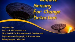 Remote
Sensing
For Change
Detection
Prepared By-
Engr. A F M Fakhrul Azam
M.Sc in GIS For Environment & Development
Department of Geography & Environment
Jahangirnagar University
 