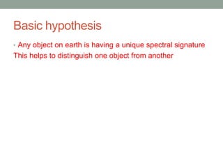 Basic hypothesis
• Any object on earth is having a unique spectral signature
This helps to distinguish one object from another
 