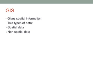 GIS
• Gives spatial information
• Two types of data:
Spatial data
Non spatial data
 