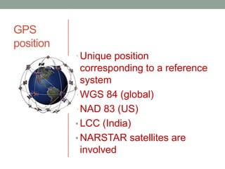 GPS
position
• Unique position
corresponding to a reference
system
• WGS 84 (global)
• NAD 83 (US)
• LCC (India)
• NARSTAR satellites are
involved
 