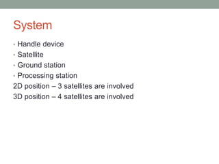 System
• Handle device
• Satellite
• Ground station
• Processing station
2D position – 3 satellites are involved
3D position – 4 satellites are involved
 