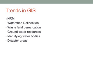 Trends in GIS
oNRM
• Watershed Delineation
• Waste land demarcation
• Ground water resources
• Identifying water bodies
• Disaster areas
 