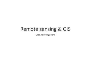 Remote sensing & GIS
Case study in general
 