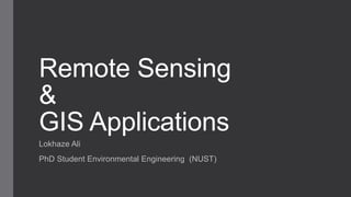 Remote Sensing
&
GIS Applications
Lokhaze Ali
PhD Student Environmental Engineering (NUST)
 