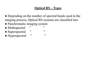 Optical RS – Types
● Depending on the number of spectral bands used in the
imaging process, Optical RS systems are classified into
● Panchromatic imaging system
● Multispectral ” ”
● Superspectral ” ”
● Hyperspectral ” ”
 