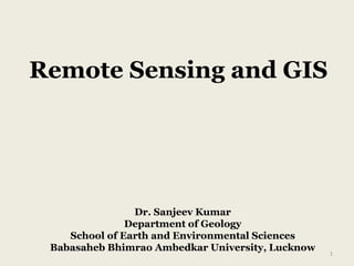 Remote Sensing and GIS
Dr. Sanjeev Kumar
Department of Geology
School of Earth and Environmental Sciences
Babasaheb Bhimrao Ambedkar University, Lucknow
1
 