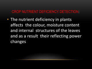 CROP NUTRIENT DEFICIENCY DETECTION:
• The nutrient deficiency in plants
affects the colour, moisture content
and internal structures of the leaves
and as a result their reflecting power
changes
 