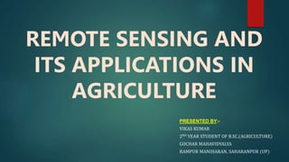 REMOTE SENSING AND
ITS APPLICATIONS IN
AGRICULTURE
PRESENTED BY:-
VIKAS KUMAR
2ND YEAR STUDENT OF B.SC.(AGRICULTURE)
GOCHAR MAHAVIDYALYA
RAMPUR MANIHARAN, SAHARANPUR (UP)
 
