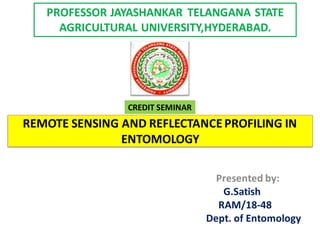 REMOTE SENSING AND REFLECTANCE PROFILING IN
ENTOMOLOGY
Presented by:
G.Satish
RAM/18-48
Dept. of Entomology
CREDIT SEMINAR
PROFESSOR JAYASHANKAR TELANGANA STATE
AGRICULTURAL UNIVERSITY,HYDERABAD.
 