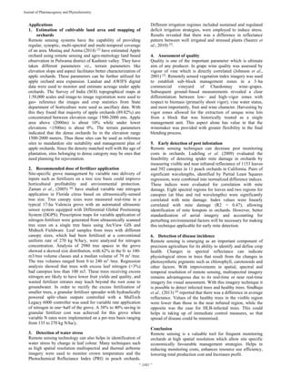  
~ 2483 ~ 
Journal of Pharmacognosy and Phytochemistry 
Applications
1. Estimation of cultivable land area and mapping of
orchards
Remote sensing systems have the capability of providing
regular, synoptic, multi-spectral and multi-temporal coverage
of an area. Mustaq and Asima (2014) [3]
have estimated Apple
orchard using remote sensing and agro-metrology land based
observation in Pulwama district of Kashmir valley. They have
taken different parameters viz., terrain parameters like
elevation slope and aspect facilitates better characterization of
apple orchards. These parameters can be further utilized for
apple orchard area expansion. Landsat and AWIFS digital
data were used to monitor and estimate acreage under apple
orchards. The Survey of India (SOl) topographical maps at
1:50,000 scales and image-to image registration were used to
geo- reference the images and crop statistics from State
department of horticulture were used as ancillary data. With
this they found that majority of apple orchards (89.82%) are
concentrated between elevation range 1500-2000 mts. Apple
area above (2000m) is about 10% while under lower
elevations <1500m) is about 0%. The terrain parameters
indicated that the dense orchards lie in the elevation range
1500-2000 meters. Thus these sites can be used as reference
sites to standardize site suitability and management plan of
apple orchards. Since the density matched well with the age of
plantation, sites belonging to dense category may be ones that
need planning for rejuvenation.
2. Recommended dose of fertilizer application
Site-specific grove management by variable rate delivery of
inputs such as fertilizers on a tree size basis could improve
horticultural profitability and environmental protection.
Zaman et al., (2005) [6]
have studied variable rate nitrogen
application in Florida citrus based on ultrasonically-sensed
tree size. Tree canopy sizes were measured real-time in a
typical 17-ha Valencia grove with an automated ultrasonic
sensor system equipped with Differential Global Positioning
System (DGPS). Prescription maps for variable application of
nitrogen fertilizer were generated from ultrasonically scanned
tree sizes on a single tree basis using ArcView GIS and
Midtech Fieldware. Leaf samples from trees with different
canopy sizes, which had been fertilized at a conventional
uniform rate of 270 kg N/ha/y, were analyzed for nitrogen
concentration. Analysis of 2980 tree spaces in the grove
showed a skewed size distribution, with 62% in the 0- to 100-
m3/tree volume classes and a median volume of 79 m3
/tree.
The tree volumes ranged from 0 to 240 m3
/tree. Regression
analysis showed that trees with excess leaf nitrogen (>3%)
had canopies less than 100 m3. These trees receiving excess
nitrogen are likely to have lower fruit yields and quality, and
wasted fertilizer nitrates may leach beyond the root zone to
groundwater. In order to rectify the excess fertilization of
smaller trees, a granular fertilizer spreader with hydraulically
powered split−chain outputs controlled with a MidTech
Legacy 6000 controller was used for variable rate application
of nitrogen in one−half of the grove. A 38% to 40% saving in
granular fertilizer cost was achieved for this grove when
variable N rates were implemented on a per-tree basis ranging
from 135 to 270 kg N/ha/y.
3. Detection of water stress
Remote sensing technology can also helps in identification of
water stress by change in leaf colour. Many techniques such
as high spatial resolution multispectral and thermal airborne
imagery were used to monitor crown temperature and the
Photochemical Reflectance Index (PRI) in peach orchards.
Different irrigation regimes included sustained and regulated
deficit irrigation strategies, were employed to induce stress.
Results revealed that there was a difference in reflectance
pattern between well irrigated and stressed plants (Saurez et
al., 2010) [5]
.
4. Assessment of quality
Quality is one of the important parameter which is ultimate
aim of any producer. In grape wine quality was assessed by
vigour of vine which is directly correlated (Johnson et al.,
2001) [2]
. Remotely sensed vegetation index imagery was used
to establish sub–block management zones in a 3–ha
commercial vineyard of Chardonnay wine–grapes.
Subsequent ground–based measurements revealed a clear
differentiation between low– and high–vigor zones with
respect to biomass (primarily shoot vigor), vine water status,
and most importantly, fruit and wine character. Harvesting by
vigor zones allowed for the extraction of unique wine lots
from a block that was historically treated as a single
management unit. This aspect alone has value in that the
winemaker was provided with greater flexibility in the final
blending process.
5. Early detection of pest infestation
Remote sensing techniques can decrease pest monitoring
costs in orchards. Ludeling et al. (2009) evaluated the
feasibility of detecting spider mite damage in orchards by
measuring visible and near infrared reflectance of 1153 leaves
and 392 canopies in 11 peach orchards in California. Pairs of
significant wavelengths, identified by Partial Least Squares
regression, were combined into normalized difference indices.
These indices were evaluated for correlation with mite
damage. Eight spectral regions for leaves and two regions for
canopies (at blue and red wavelengths) were significantly
correlated with mite damage. Index values were linearly
correlated with mite damage (R2 = 0.47), allowing
identification of mite hotspots in orchards. However, better
standardization of aerial imagery and accounting for
perturbing environmental factors will be necessary for making
this technique applicable for early mite detection.
6. Detection of disease incidence
Remote sensing is emerging as an important component of
precision agriculture for its ability to identify and define crop
health. Changes in spectral reflectance can indicate
physiological stress in trees that result from the changes in
photosynthetic pigments such as chlorophyll, carotenoids and
other factors. With improvements in spatial, spectral and
temporal resolution of remote sensing, multispectral imagery
remains advantageous due to its real-time or near real-time
imagery for visual assessment. With this imagery technique it
is possible to detect infected trees and healthy trees. Sindhuja
et al., (2013) [4]
reported that there was a difference in average
reflectance. Values of the healthy trees in the visible region
were lower than those in the near infrared region, while the
opposite was the case for HLB-infected trees. This could
helps in taking up of immediate control measures, so that
spread of disease could be minimised.
Conclusion
Remote sensing is a valuable tool for frequent monitoring
orchards at high spatial resolution which allow site specific
economically favourable management strategies. Helps in
reducing monitoring costs, enhances resource use efficiency,
lowering total production cost and Increases profit.
 