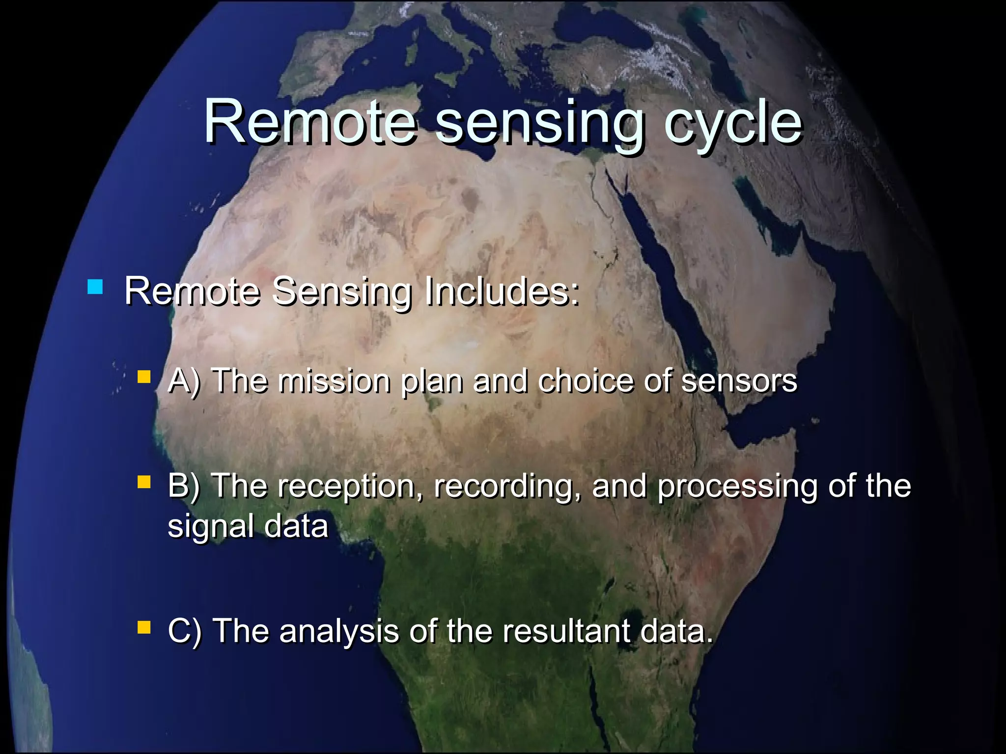 Remote sensing cycleRemote sensing cycle
 Remote Sensing Includes:Remote Sensing Includes:
 A) The mission plan and choice of sensorsA) The mission plan and choice of sensors
 B) The reception, recording, and processing of theB) The reception, recording, and processing of the
signal datasignal data
 C) The analysis of the resultant data.C) The analysis of the resultant data.
 