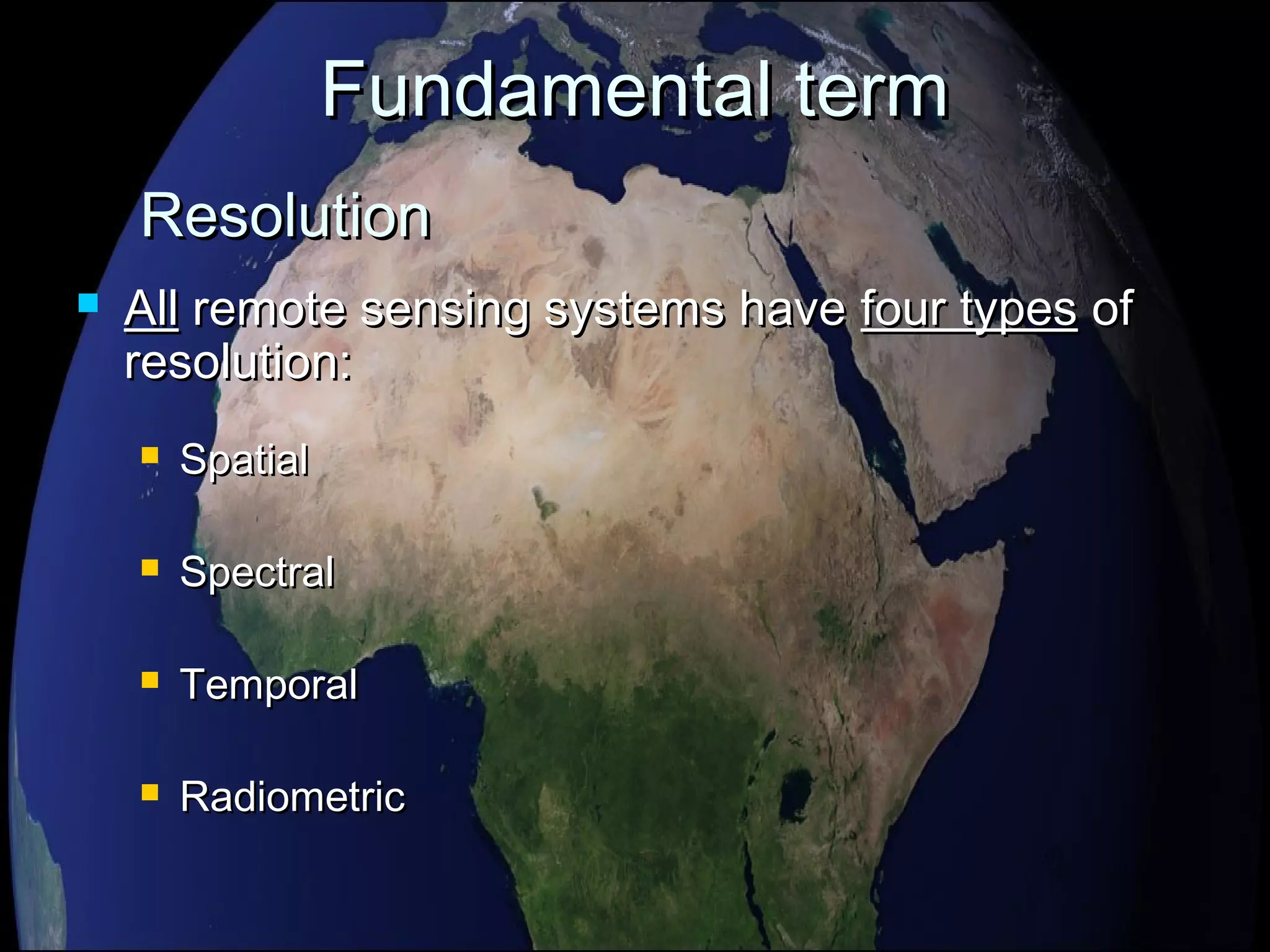 Fundamental termFundamental term
 AllAll remote sensing systems haveremote sensing systems have four typesfour types ofof
resolution:resolution:
 SpatialSpatial
 SpectralSpectral
 TemporalTemporal
 RadiometricRadiometric
ResolutionResolution
 