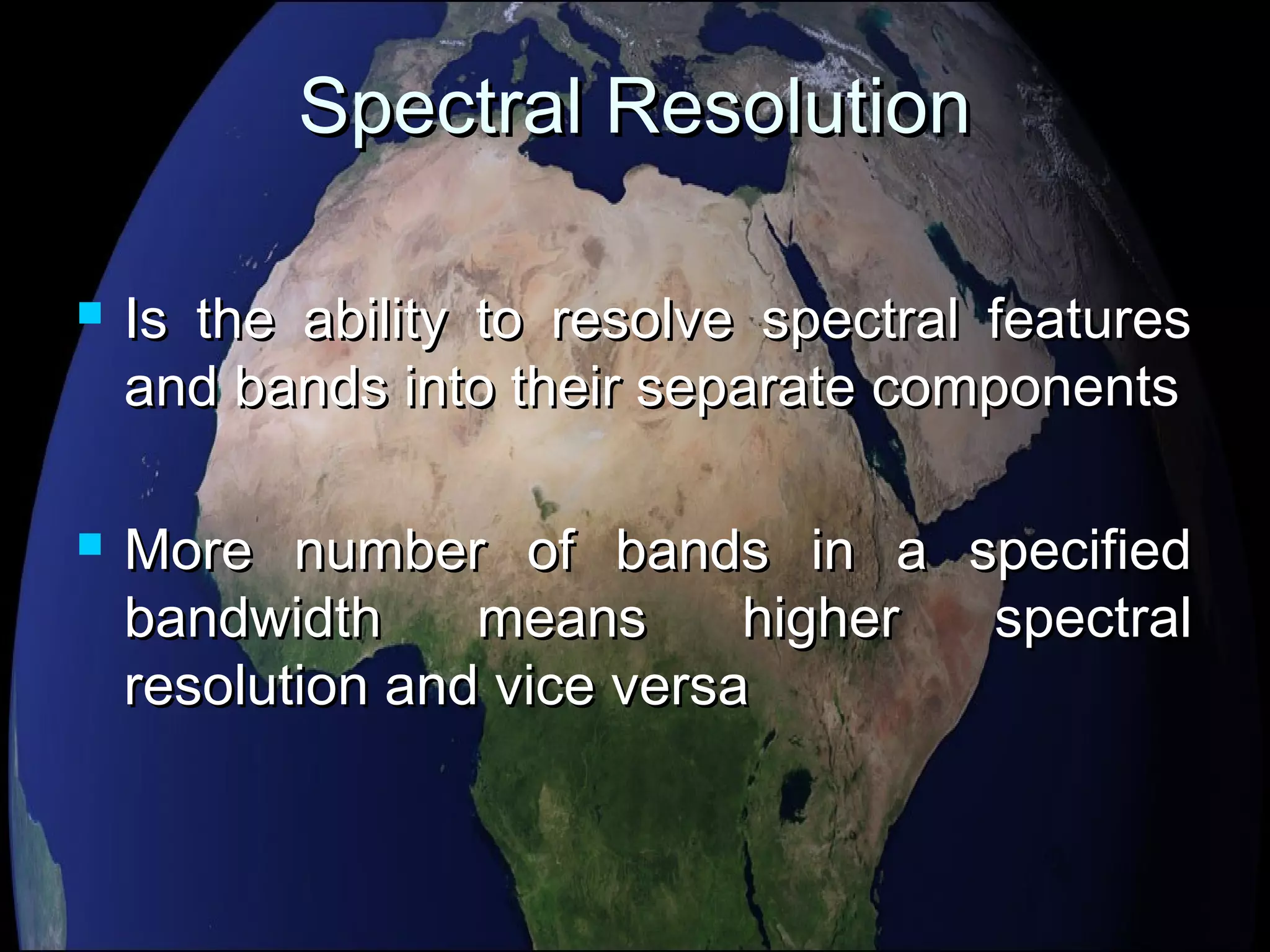 Spectral ResolutionSpectral Resolution
 Is the ability to resolve spectral featuresIs the ability to resolve spectral features
and bands into their separate componentsand bands into their separate components
 More number of bands in a specifiedMore number of bands in a specified
bandwidth means higher spectralbandwidth means higher spectral
resolution and vice versaresolution and vice versa
 
