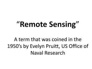 “Remote Sensing”
A term that was coined in the
1950’s by Evelyn Pruitt, US Office of
Naval Research
 