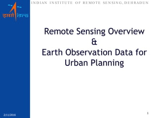 I N D I AN I N ST I T U T E O F RE MO T E SE N SI N G , D E H RAD U N
2/11/2016
1
Remote Sensing Overview
&
Earth Observation Data for
Urban Planning
 