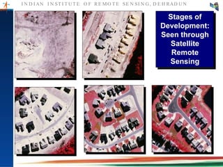 I N D I AN I N ST I T U T E O F RE MO T E SE N SI N G , D E H RAD U N
Stages of
Development:
Seen through
Satellite
Remote
Sensing
 