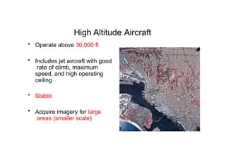 High Altitude Aircraft
• Operate above 30,000 ft
• Includes jet aircraft with good
rate of climb, maximum
speed, and high operating
ceiling
• Stable
• Acquire imagery for large
areas (smaller scale)
 