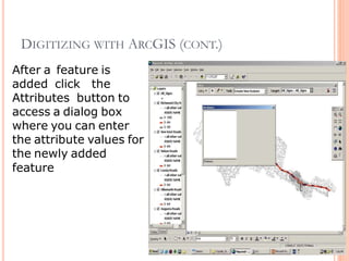DIGITIZING WITH ARCGIS (CONT.)
After a feature is
added click the
Attributes button to
access a dialog box
where you can enter
the attribute values for
the newly added
feature
 