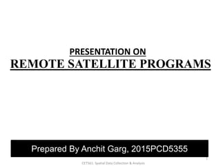 REMOTE SATELLITE PROGRAMS
Prepared By Anchit Garg, 2015PCD5355
1
CET561: Spatial Data Collection & Analysis
PRESENTATION ON
 