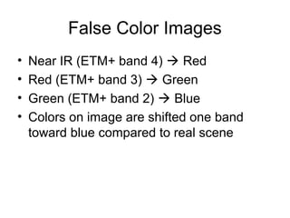 False Color Images
• Near IR (ETM+ band 4)  Red
• Red (ETM+ band 3)  Green
• Green (ETM+ band 2)  Blue
• Colors on image are shifted one band
toward blue compared to real scene
 