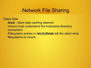 lNetwork File Sharing
lClient Side
lbiod - client side caching daemon
lmount must understand the hostname:directory
convention.
lFilesystem entries in /etc/[v]fstab tell the client what
filesystems to mount.
 