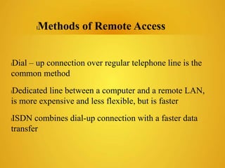 lDial – up connection over regular telephone line is the
common method
lDedicated line between a computer and a remote LAN,
is more expensive and less flexible, but is faster
lISDN combines dial-up connection with a faster data
transfer
lMethods of Remote Access
 